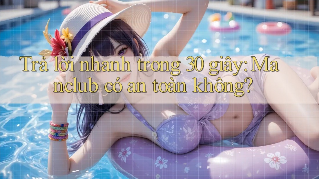 Trả lời nhanh trong 30 giây: Manclub có an toàn không?