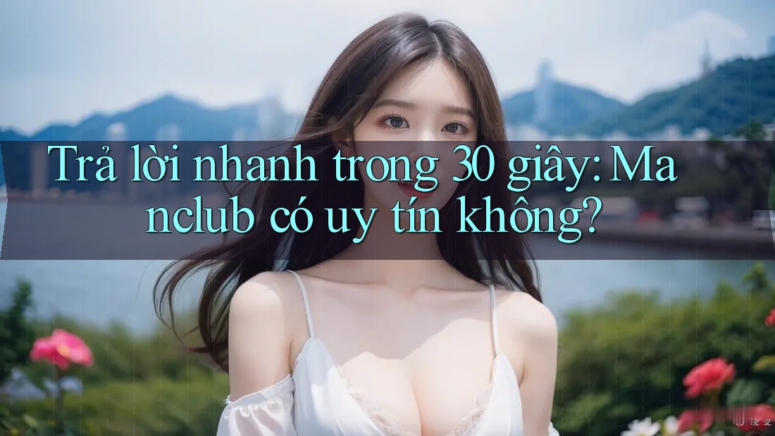 Trả lời nhanh trong 30 giây: Manclub có uy tín không? Trả lời nhanh trong 30 giây: Manclub có uy tín không?