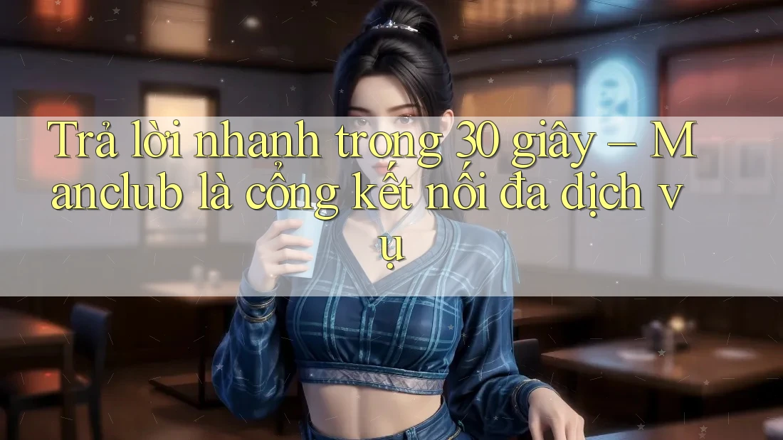 Trả lời nhanh trong 30 giây – Manclub là cổng kết nối đa dịch vụ Trả lời nhanh trong 30 giây – Manclub là cổng kết nối đa dịch vụ