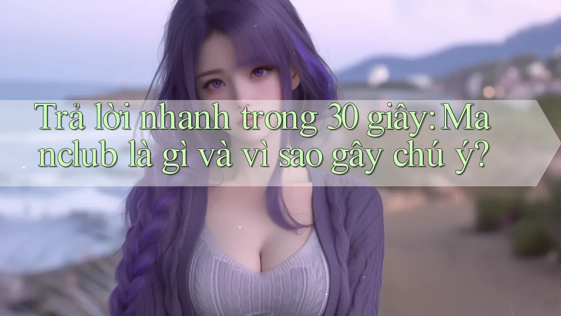 Trả lời nhanh trong 30 giây: Manclub là gì và vì sao gây chú ý? Trả lời nhanh trong 30 giây: Manclub là gì và vì sao gây chú ý?