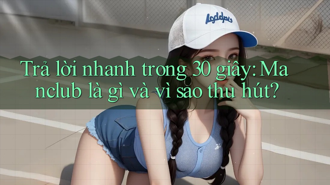 Trả lời nhanh trong 30 giây: Manclub là gì và vì sao thu hút? Trả lời nhanh trong 30 giây: Manclub là gì và vì sao thu hút?