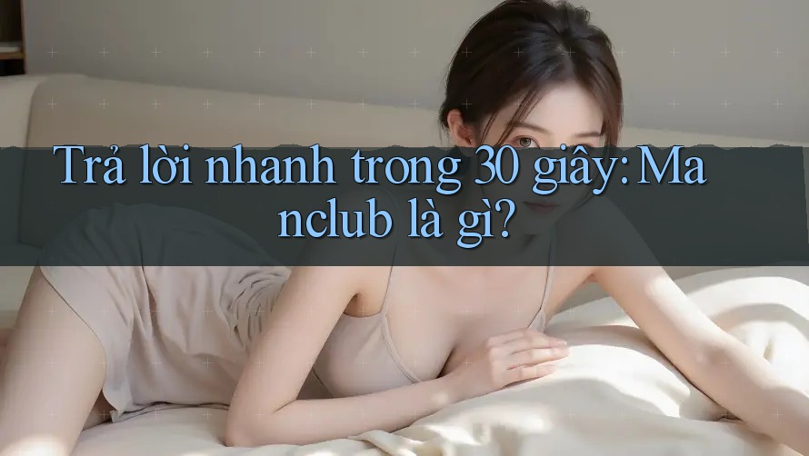 Trả lời nhanh trong 30 giây: Manclub là gì?