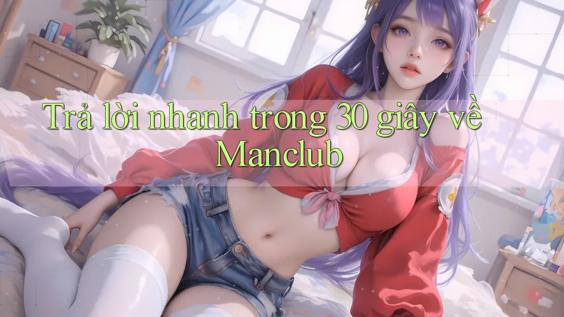 Trả lời nhanh trong 30 giây về Manclub Trả lời nhanh trong 30 giây về Manclub