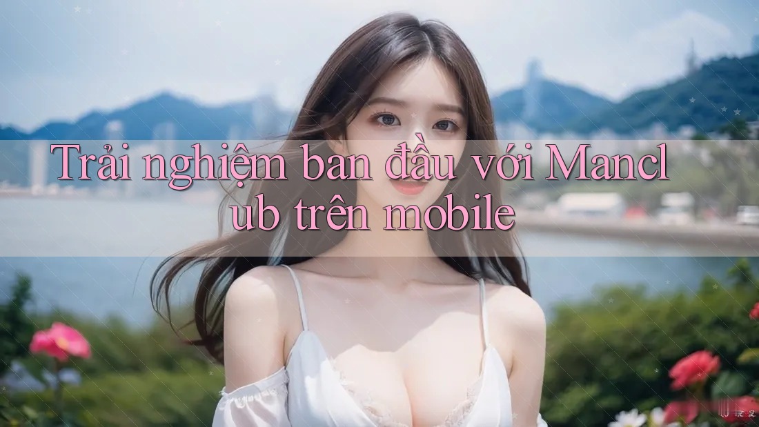 Trải nghiệm ban đầu với Manclub trên mobile Trải nghiệm ban đầu với Manclub trên mobile