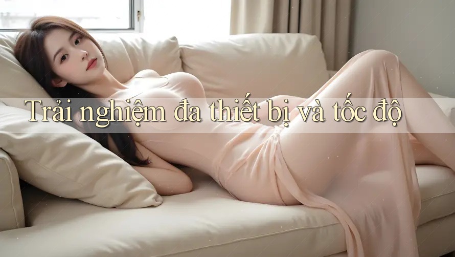 Trải nghiệm đa thiết bị và tốc độ