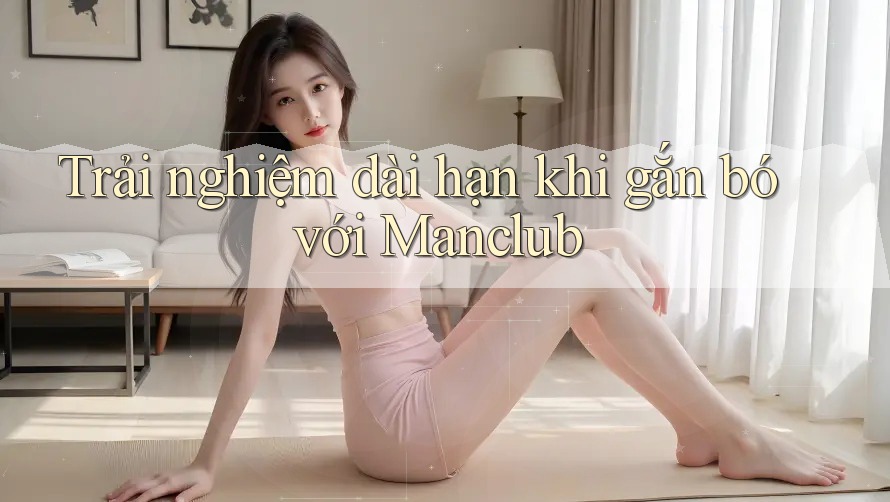 Trải nghiệm dài hạn khi gắn bó với Manclub Trải nghiệm dài hạn khi gắn bó với Manclub