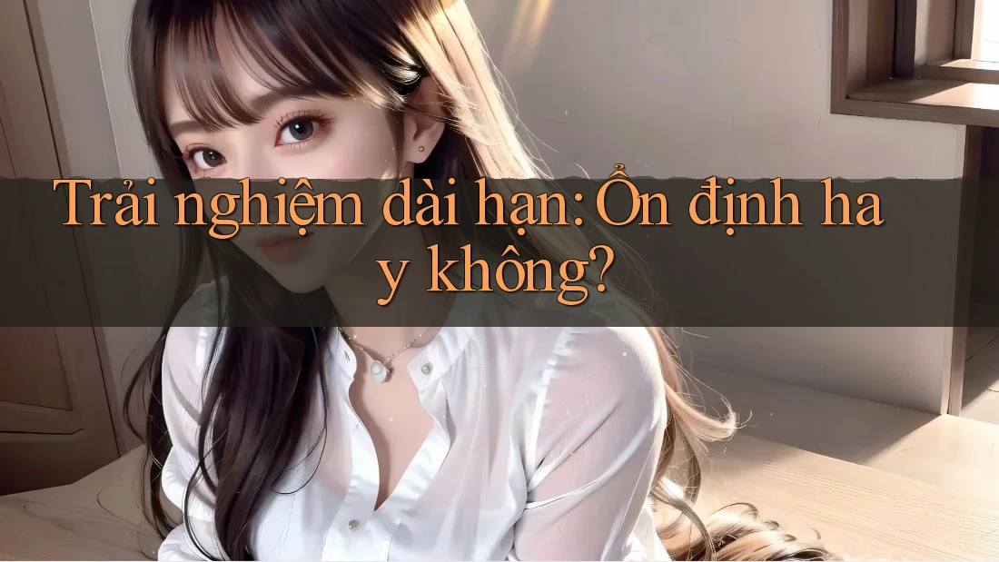 Trải nghiệm dài hạn: ổn định hay không? Trải nghiệm dài hạn: ổn định hay không?