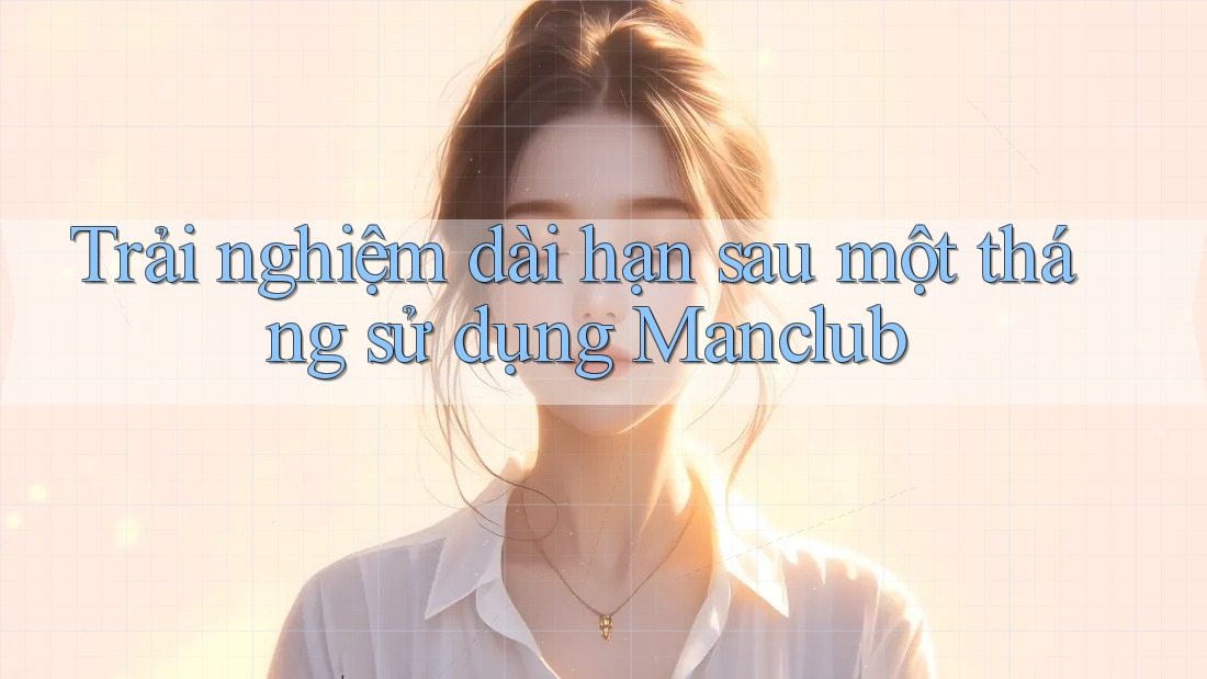 Trải nghiệm dài hạn sau một tháng sử dụng Manclub Trải nghiệm dài hạn sau một tháng sử dụng Manclub