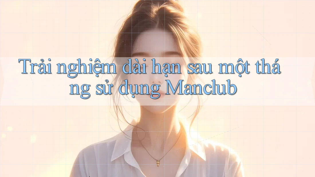 Trải nghiệm dài hạn sau một tháng sử dụng Manclub Trải nghiệm dài hạn sau một tháng sử dụng Manclub
