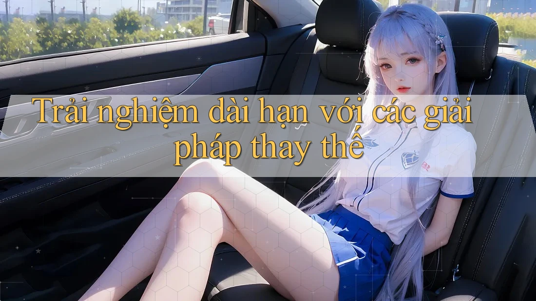 Trải nghiệm dài hạn với các giải pháp thay thế