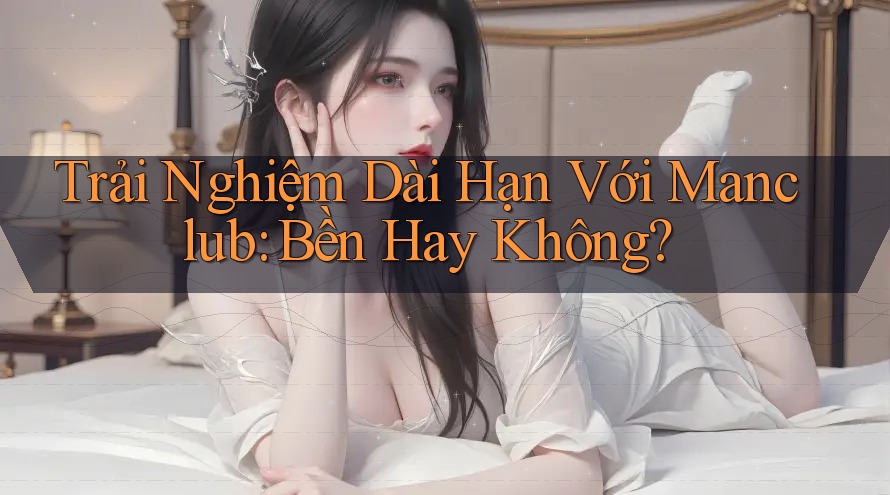 Trải Nghiệm Dài Hạn Với Manclub: Bền Hay Không? Trải Nghiệm Dài Hạn Với Manclub: Bền Hay Không?