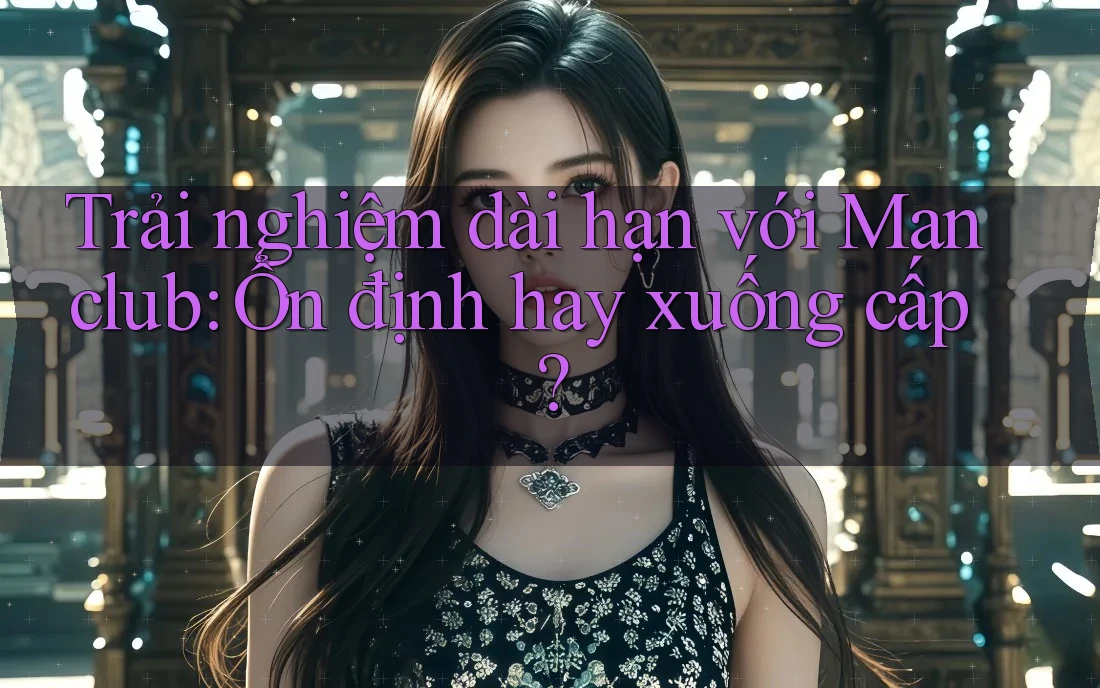 Trải nghiệm dài hạn với Manclub: Ổn định hay xuống cấp? Trải nghiệm dài hạn với Manclub: Ổn định hay xuống cấp?