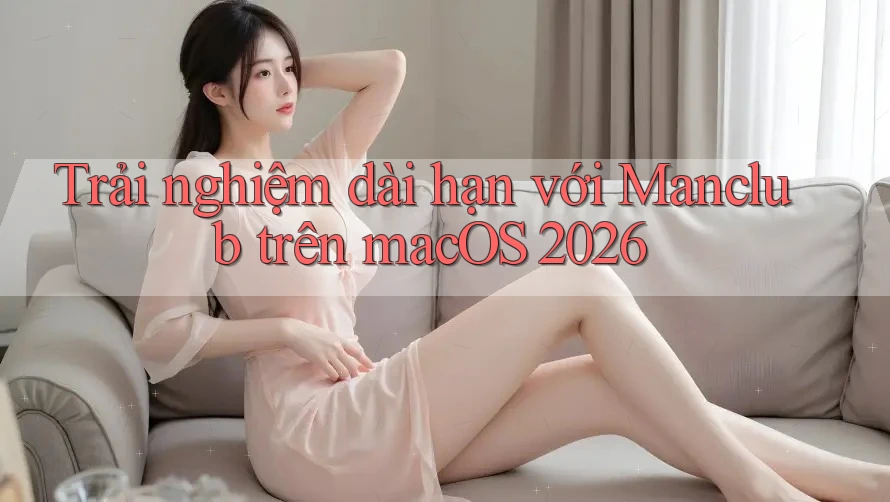 Trải nghiệm dài hạn với Manclub trên macOS 2026 Trải nghiệm dài hạn với Manclub trên macOS 2026