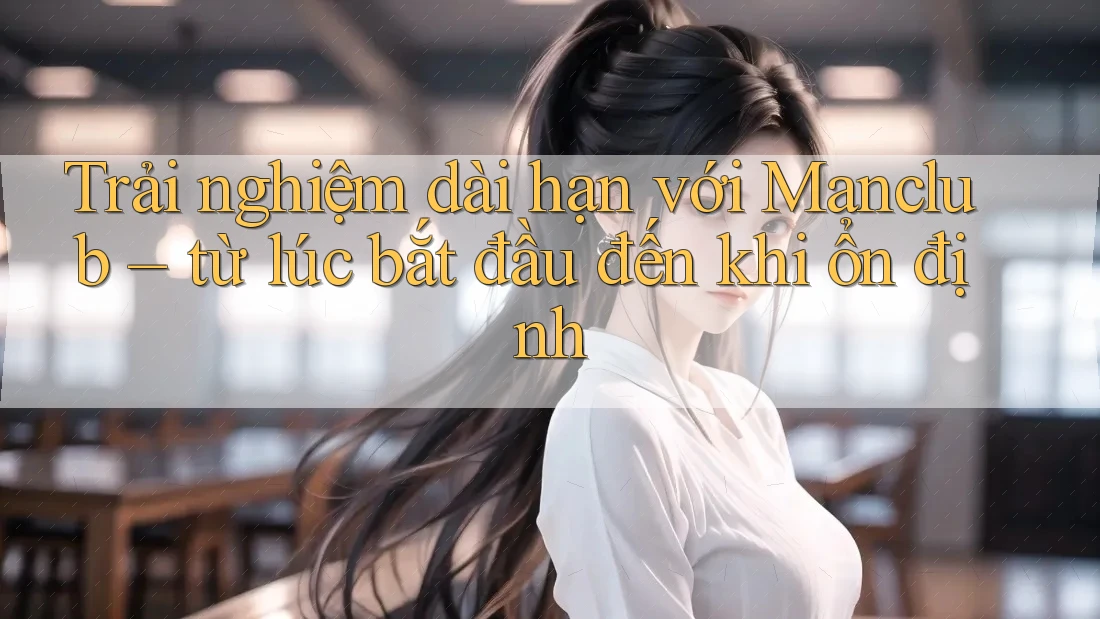Trải nghiệm dài hạn với Manclub – từ lúc bắt đầu đến khi ổn định Trải nghiệm dài hạn với Manclub – từ lúc bắt đầu đến khi ổn định