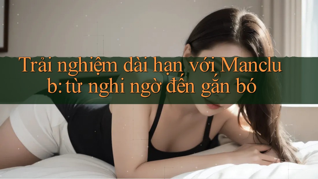 Trải nghiệm dài hạn với Manclub: từ nghi ngờ đến gắn bó