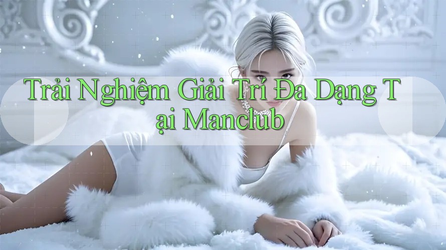 Trải Nghiệm Giải Trí Đa Dạng Tại Manclub Trải Nghiệm Giải Trí Đa Dạng Tại Manclub