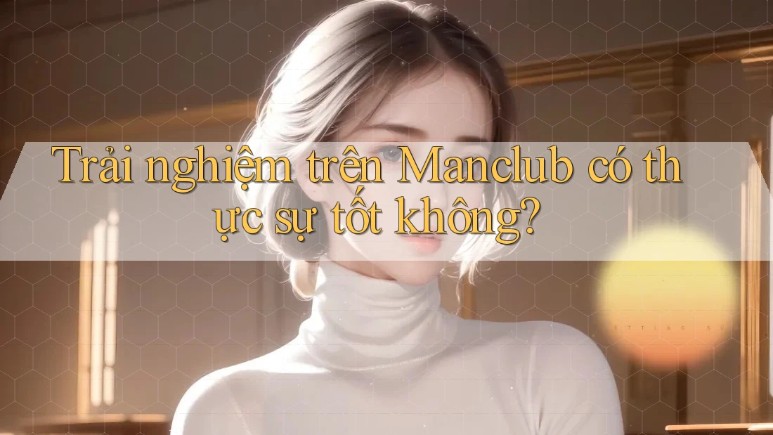 Trải nghiệm trên Manclub có thực sự tốt không? Trải nghiệm trên Manclub có thực sự tốt không?