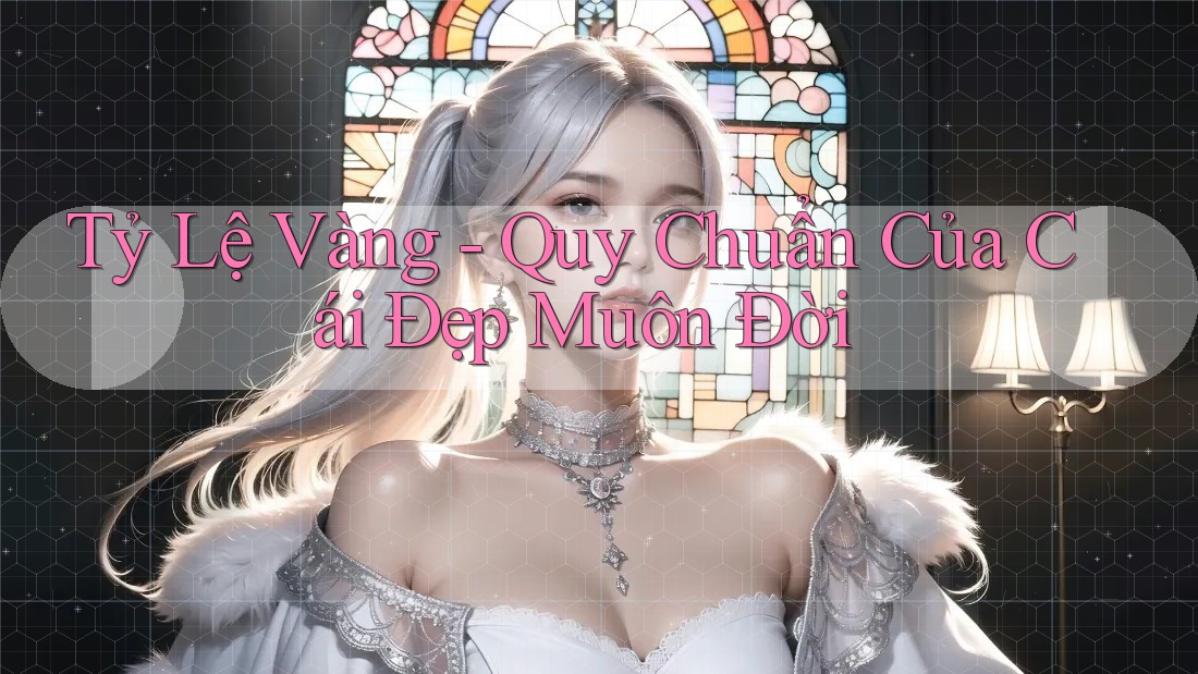Tỷ Lệ Vàng - Quy Chuẩn Của Cái Đẹp Muôn Đời Tỷ Lệ Vàng - Quy Chuẩn Của Cái Đẹp Muôn Đời