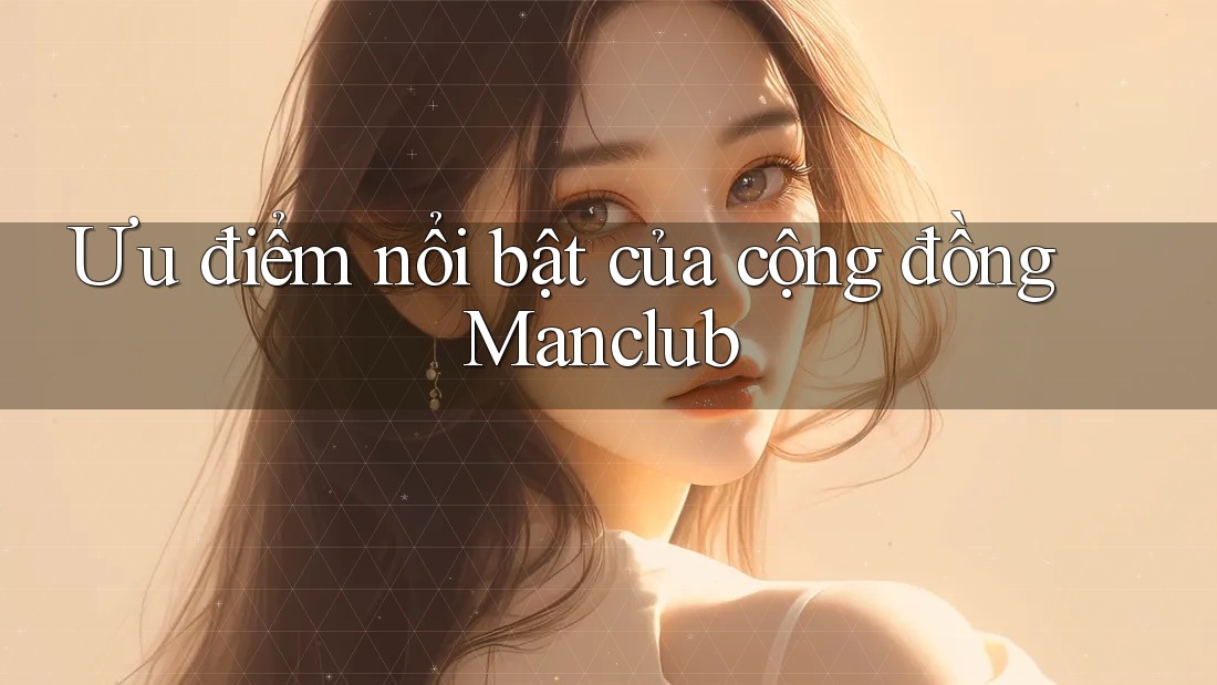 Ưu điểm nổi bật của cộng đồng Manclub Ưu điểm nổi bật của cộng đồng Manclub