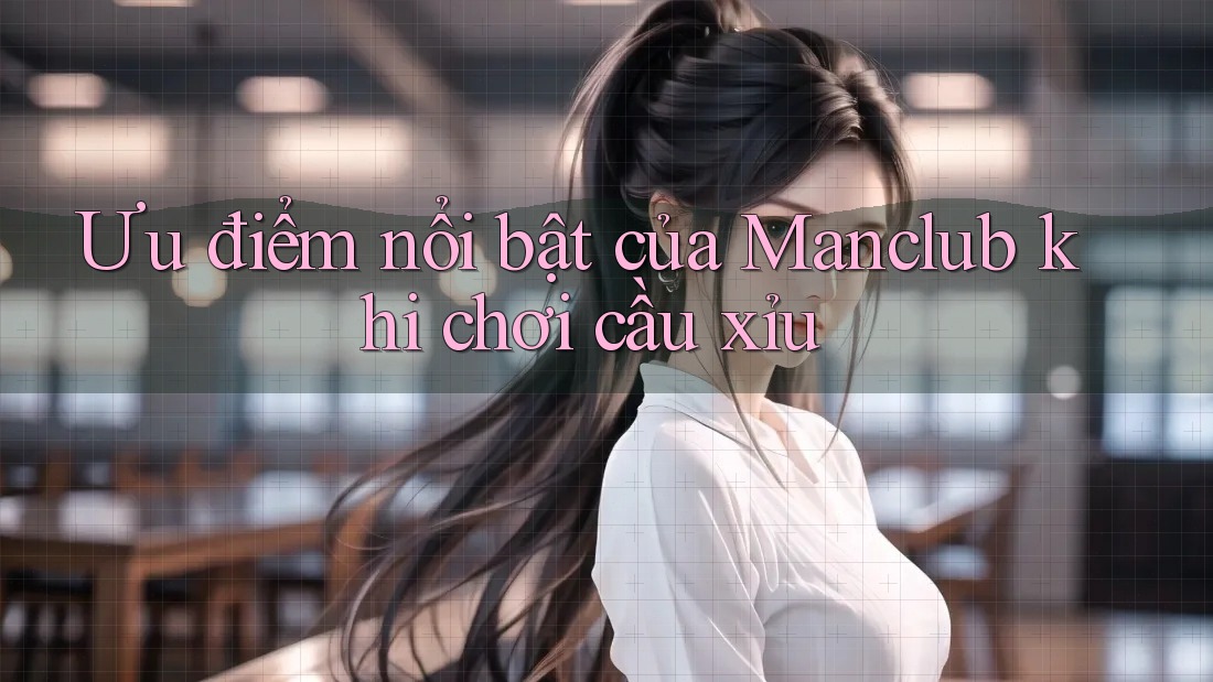 Ưu điểm nổi bật của Manclub khi chơi cầu xỉu Ưu điểm nổi bật của Manclub khi chơi cầu xỉu