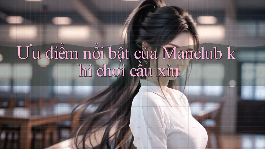 Ưu điểm nổi bật của Manclub khi chơi cầu xỉu