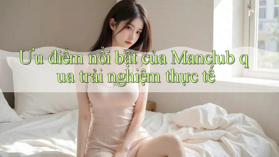 Ưu điểm nổi bật của Manclub qua trải nghiệm thực tế Ưu điểm nổi bật của Manclub qua trải nghiệm thực tế