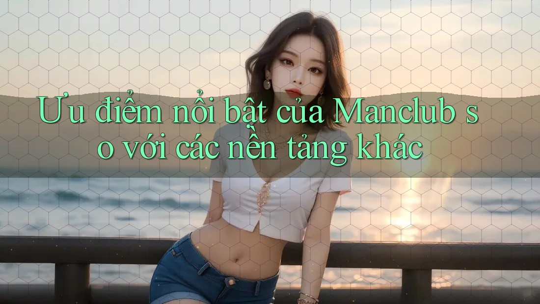 Ưu điểm nổi bật của Manclub so với các nền tảng khác Ưu điểm nổi bật của Manclub so với các nền tảng khác