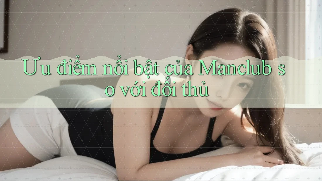 Ưu điểm nổi bật của Manclub so với đối thủ Ưu điểm nổi bật của Manclub so với đối thủ