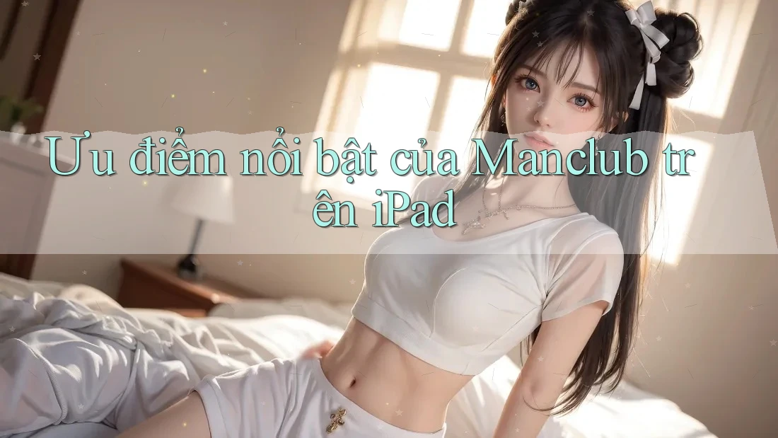 Ưu điểm nổi bật của Manclub trên iPad Ưu điểm nổi bật của Manclub trên iPad
