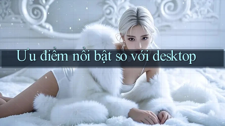 Ưu điểm nổi bật so với desktop Ưu điểm nổi bật so với desktop