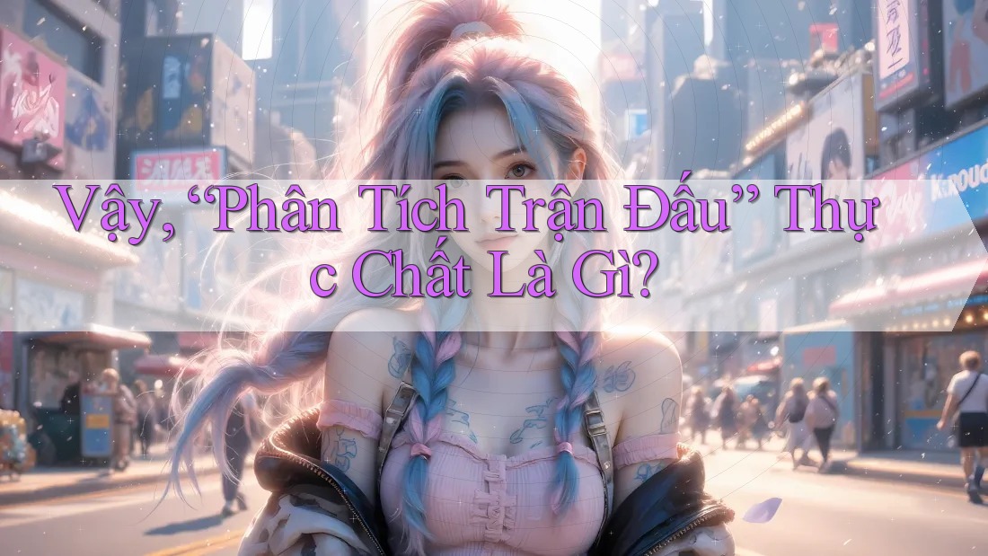 Vậy, “Phân Tích Trận Đấu” Thực Chất Là Gì? Vậy, “Phân Tích Trận Đấu” Thực Chất Là Gì?