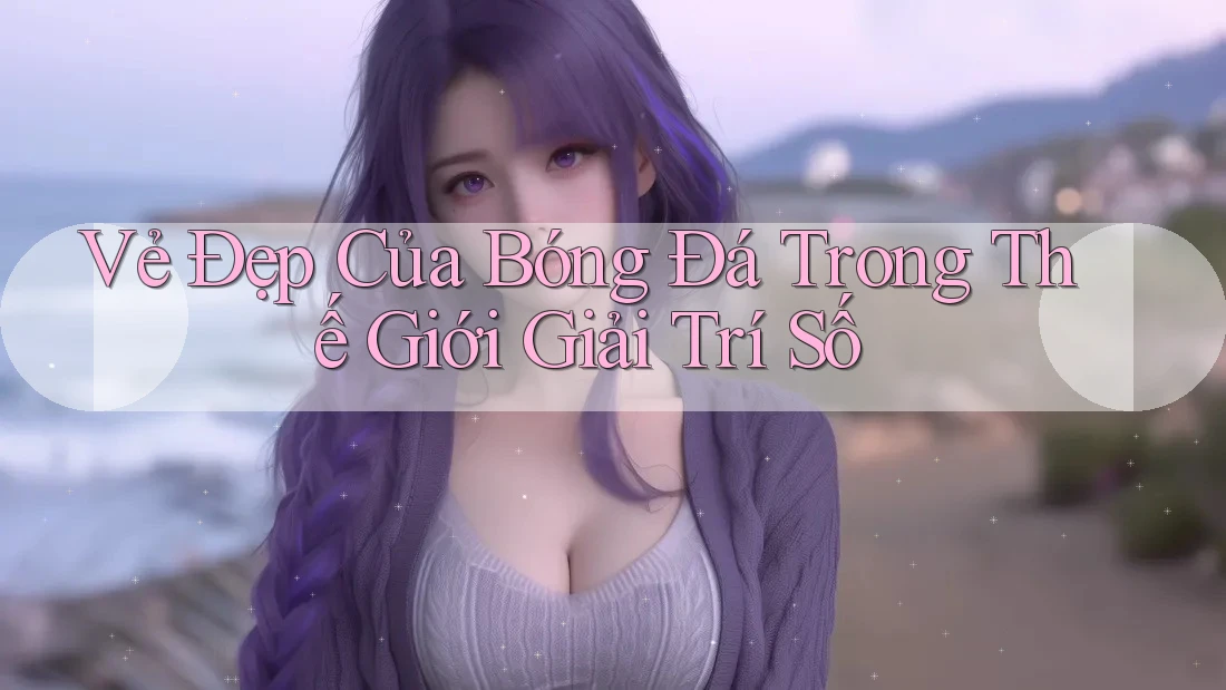 Vẻ Đẹp Của Bóng Đá Trong Thế Giới Giải Trí Số Vẻ Đẹp Của Bóng Đá Trong Thế Giới Giải Trí Số