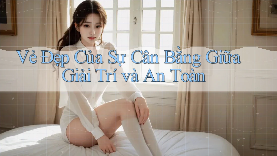 Vẻ Đẹp Của Sự Cân Bằng Giữa Giải Trí và An Toàn Vẻ Đẹp Của Sự Cân Bằng Giữa Giải Trí và An Toàn