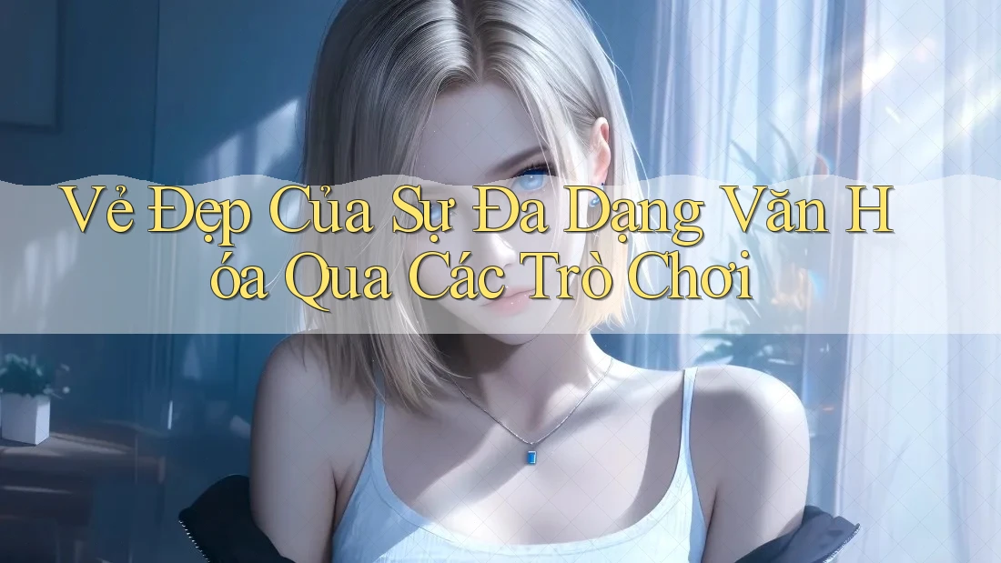 Vẻ Đẹp Của Sự Đa Dạng Văn Hóa Qua Các Trò Chơi Vẻ Đẹp Của Sự Đa Dạng Văn Hóa Qua Các Trò Chơi
