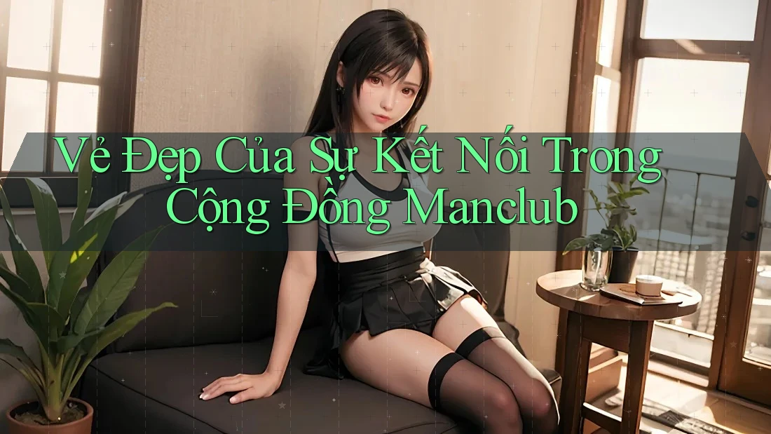 Vẻ Đẹp Của Sự Kết Nối Trong Cộng Đồng Manclub Vẻ Đẹp Của Sự Kết Nối Trong Cộng Đồng Manclub
