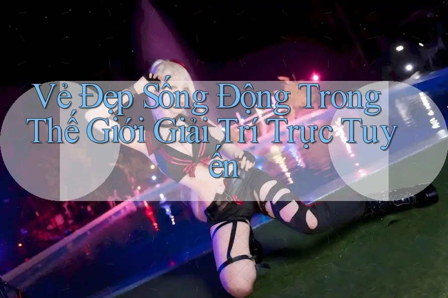 Vẻ Đẹp Sống Động Trong Thế Giới Giải Trí Trực Tuyến