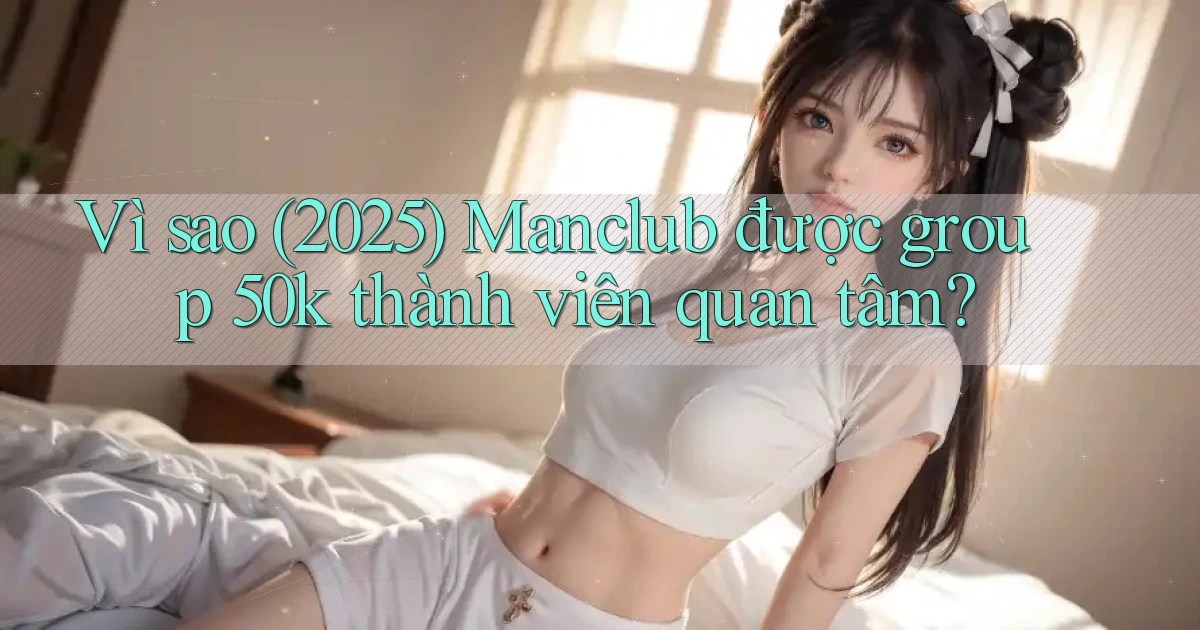 Vì sao (2025) Manclub được group 50k thành viên quan tâm