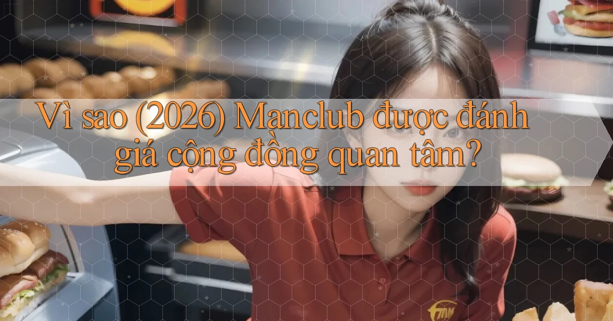 Vì sao (2026) Manclub được đánh giá cộng đồng quan tâm