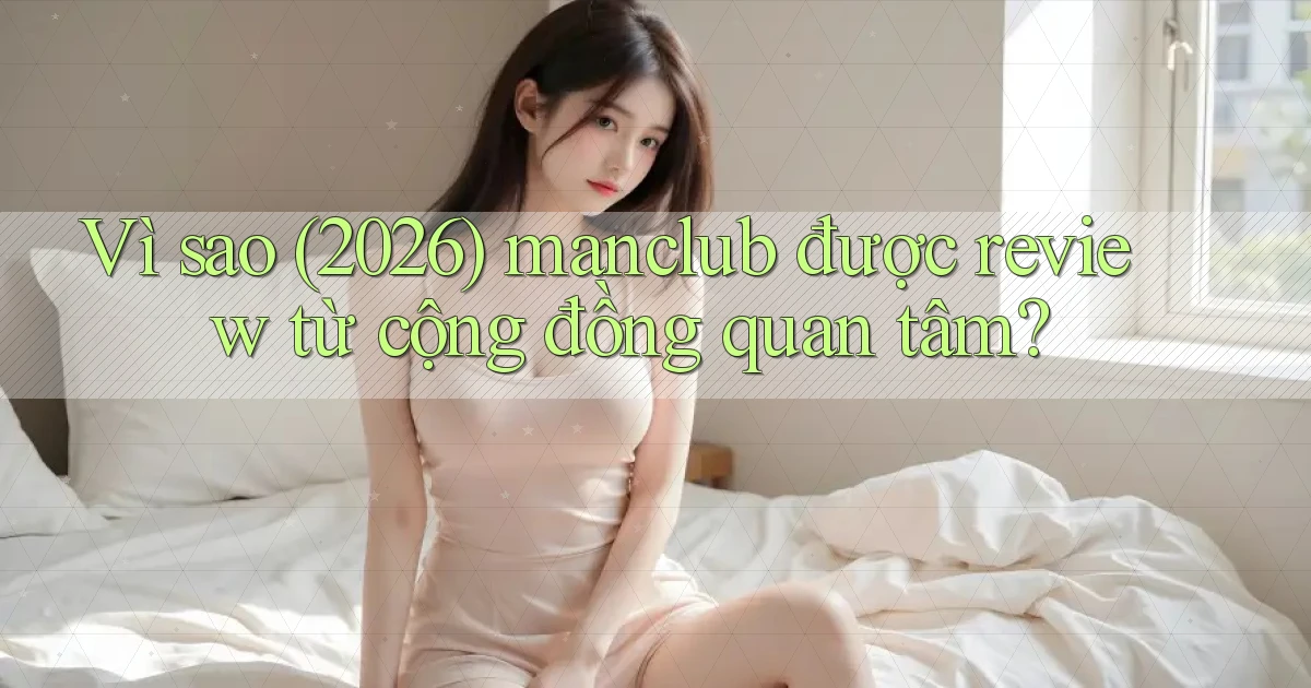 Vì sao (2026) manclub được review từ cộng đồng quan tâm