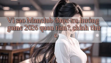 Vì sao Manclub được xu hướng game 2026 quan tâm, chính thức