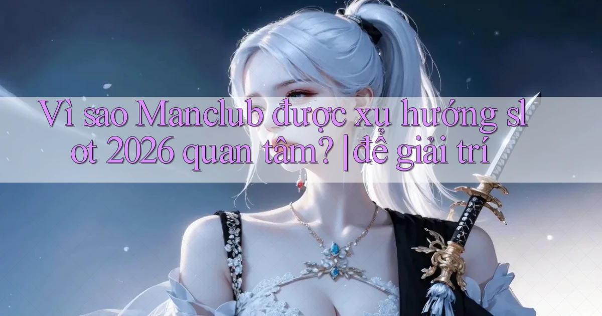 Vì sao Manclub được xu hướng slot 2026 quan tâm để giải trí