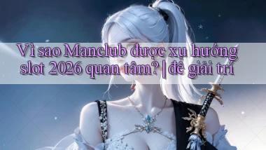 Vì sao Manclub được xu hướng slot 2026 quan tâm để giải trí
