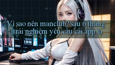 Vì sao nên manclub sau 6 tháng trải nghiệm yêu cầu cài app lạ