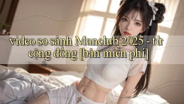 video so sánh Manclub 2025   từ cộng đồng [bản miễn phí]