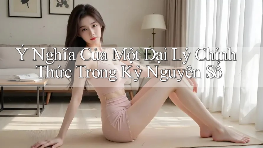 Ý Nghĩa Của Một Đại Lý Chính Thức Trong Kỷ Nguyên Số
