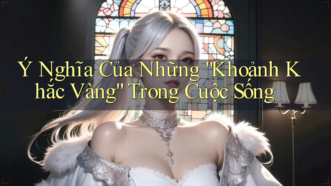 Ý Nghĩa Của Những “Khoảnh Khắc Vàng” Trong Cuộc Sống