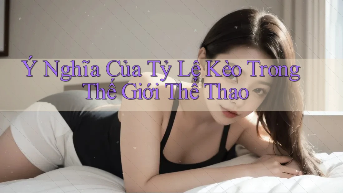 Ý Nghĩa Của Tỷ Lệ Kèo Trong Thế Giới Thể Thao Ý Nghĩa Của Tỷ Lệ Kèo Trong Thế Giới Thể Thao
