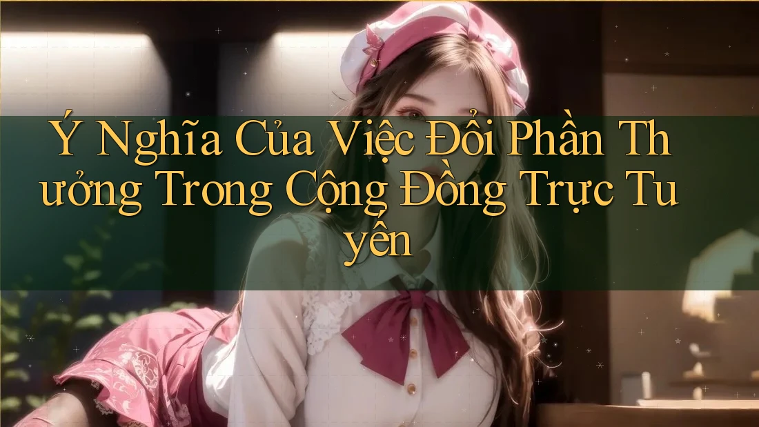 Ý Nghĩa Của Việc Đổi Phần Thưởng Trong Cộng Đồng Trực Tuyến Ý Nghĩa Của Việc Đổi Phần Thưởng Trong Cộng Đồng Trực Tuyến